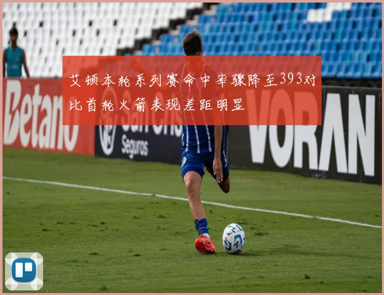 艾顿本轮系列赛命中率骤降至393对比首轮火箭表现差距明显