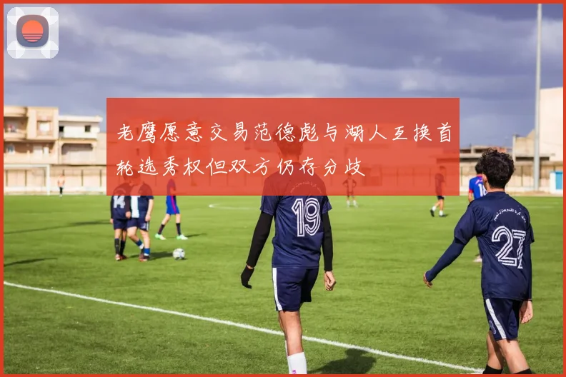 老鹰愿意交易范德彪与湖人互换首轮选秀权但双方仍存分歧