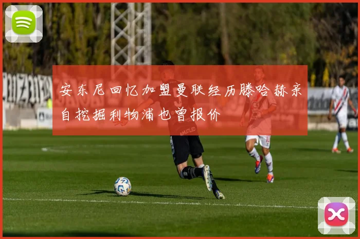 安东尼回忆加盟曼联经历滕哈赫亲自挖掘利物浦也曾报价