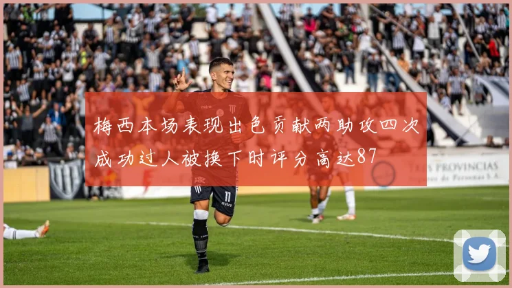梅西本场表现出色贡献两助攻四次成功过人被换下时评分高达87