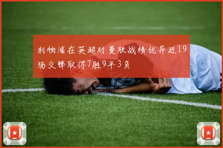 利物浦在英超对曼联战绩优异近19场交锋取得7胜9平3负
