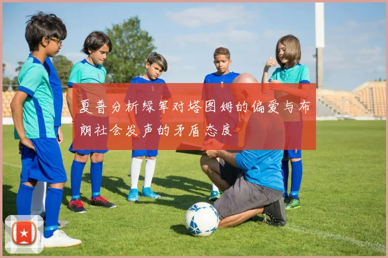 夏普分析绿军对塔图姆的偏爱与布朗社会发声的矛盾态度