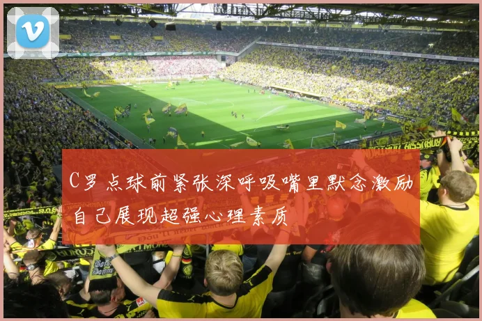 C罗点球前紧张深呼吸嘴里默念激励自己展现超强心理素质