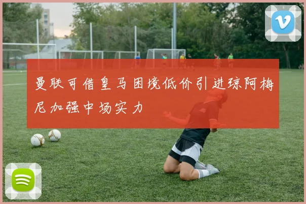 曼联可借皇马困境低价引进琼阿梅尼加强中场实力