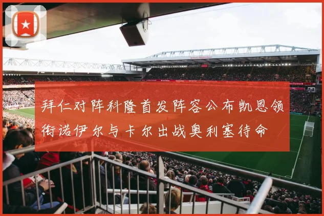 拜仁对阵科隆首发阵容公布凯恩领衔诺伊尔与卡尔出战奥利塞待命