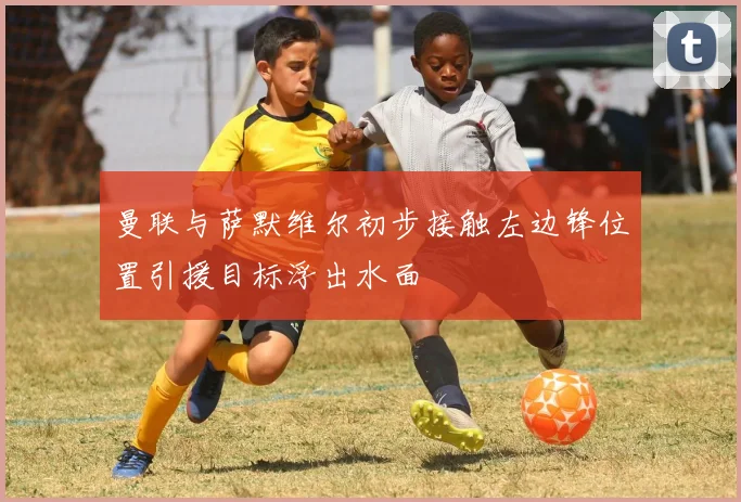 曼联与萨默维尔初步接触左边锋位置引援目标浮出水面
