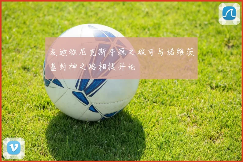 麦迪称尼克斯夺冠之旅可与诺维茨基封神之路相提并论