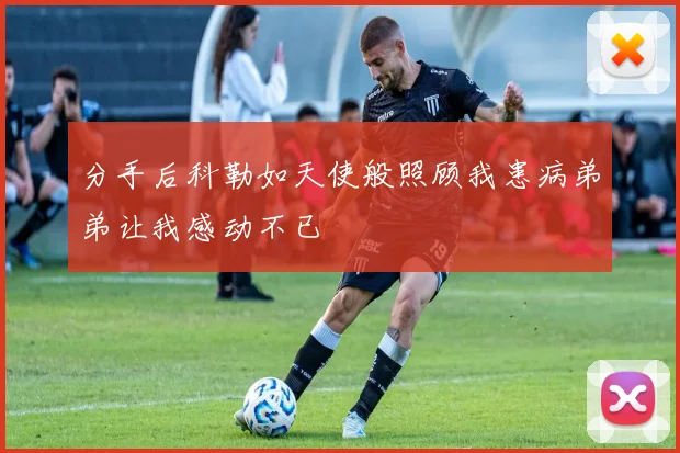分手后科勒如天使般照顾我患病弟弟让我感动不已