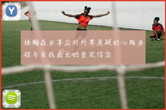 杨瀚森分享应对外界质疑的心路历程与自我成长的坚定信念