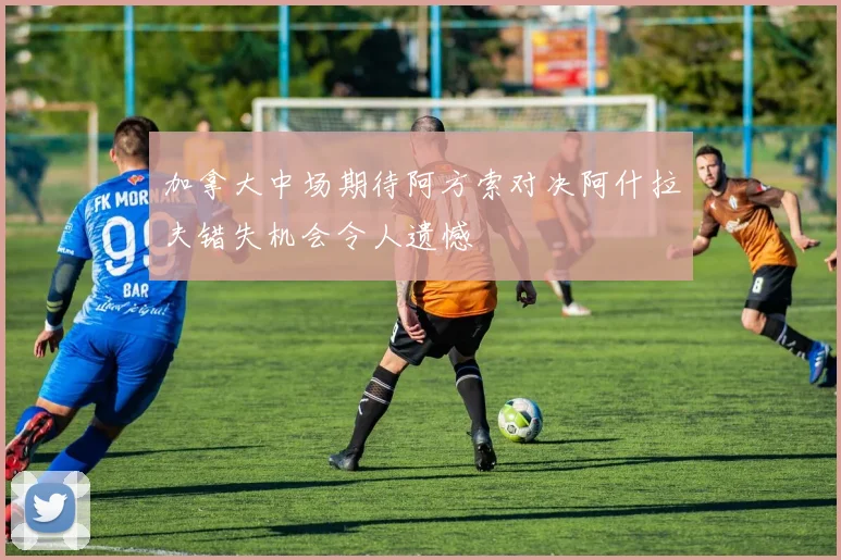 加拿大中场期待阿方索对决阿什拉夫错失机会令人遗憾