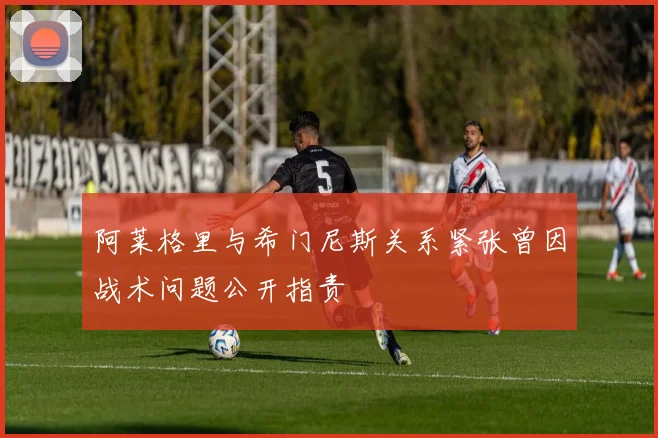 阿莱格里与希门尼斯关系紧张曾因战术问题公开指责