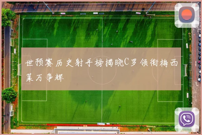 世预赛历史射手榜揭晓C罗领衔梅西莱万争辉