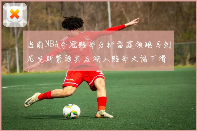 当前NBA夺冠赔率分析雷霆领跑马刺尼克斯紧随其后湖人赔率大幅下滑