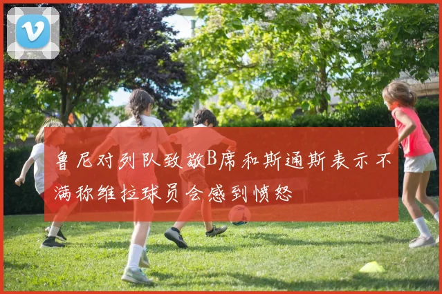 鲁尼对列队致敬B席和斯通斯表示不满称维拉球员会感到愤怒