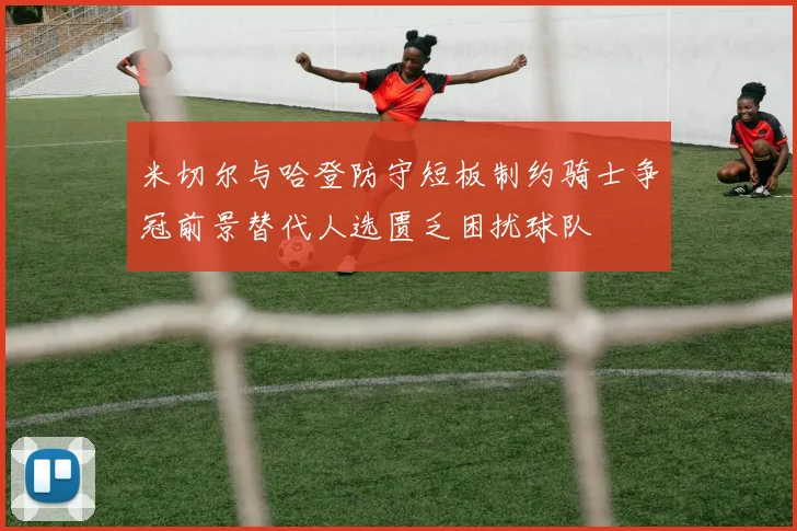 米切尔与哈登防守短板制约骑士争冠前景替代人选匮乏困扰球队