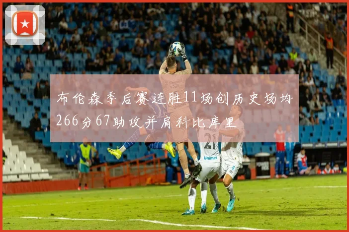 布伦森季后赛连胜11场创历史场均266分67助攻并肩科比库里