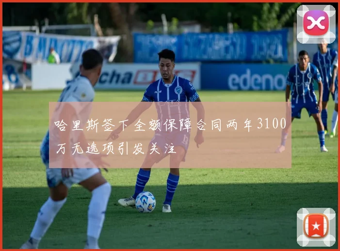 哈里斯签下全额保障合同两年3100万无选项引发关注