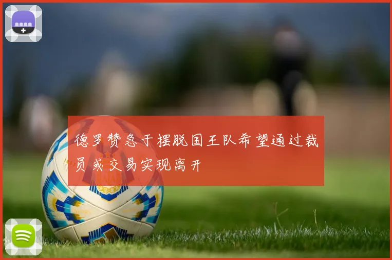 德罗赞急于摆脱国王队希望通过裁员或交易实现离开