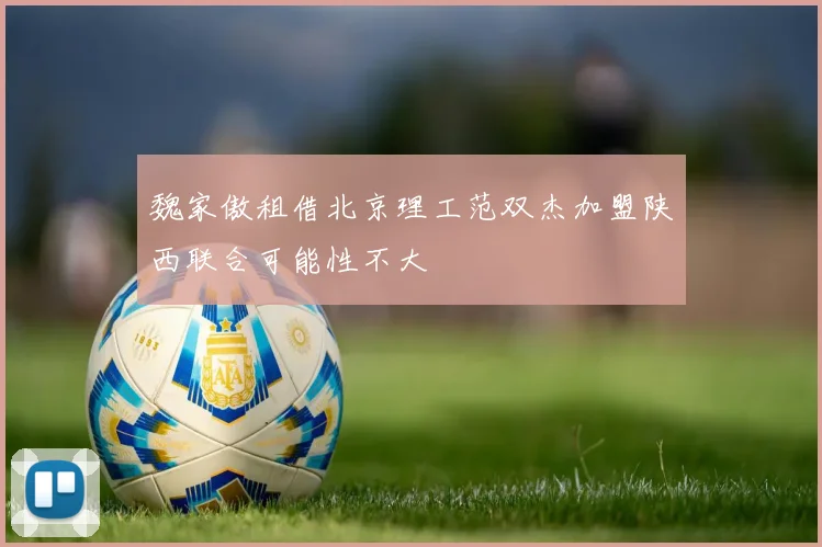 魏家傲租借北京理工范双杰加盟陕西联合可能性不大