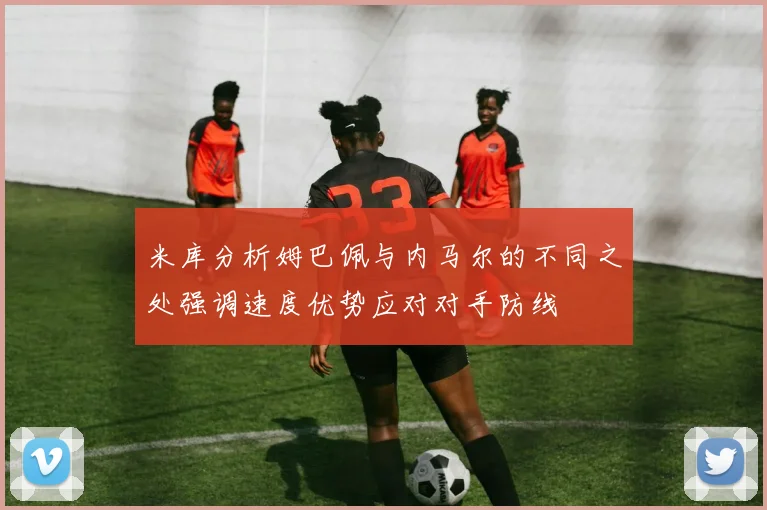 米库分析姆巴佩与内马尔的不同之处强调速度优势应对对手防线