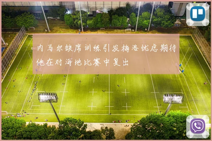 内马尔缺席训练引发梅洛忧虑期待他在对海地比赛中复出