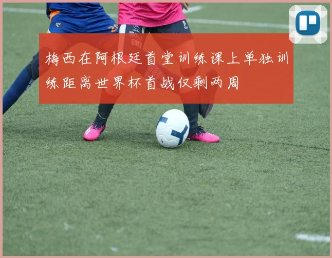 梅西在阿根廷首堂训练课上单独训练距离世界杯首战仅剩两周