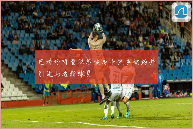 巴特呼吁曼联尽快与卡里克续约并引进七名新球员