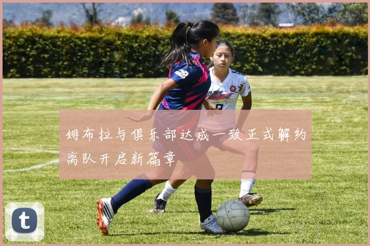 姆布拉与俱乐部达成一致正式解约离队开启新篇章
