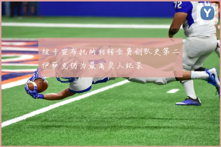 纽卡宣布托纳利转会费创队史第二伊萨克仍为最高卖人纪录