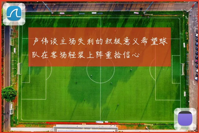 卢伟谈主场失利的积极意义希望球队在客场轻装上阵重拾信心