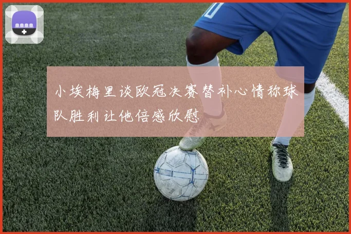 小埃梅里谈欧冠决赛替补心情称球队胜利让他倍感欣慰