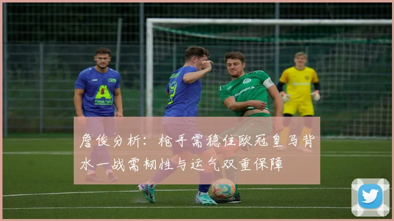 詹俊分析：枪手需稳住欧冠皇马背水一战需韧性与运气双重保障
