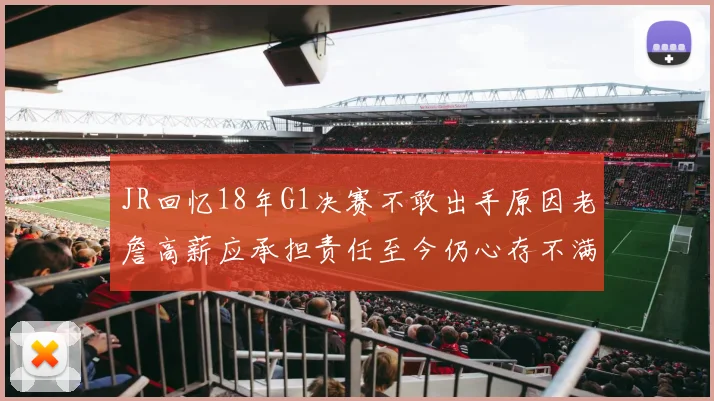 JR回忆18年G1决赛不敢出手原因老詹高薪应承担责任至今仍心存不满