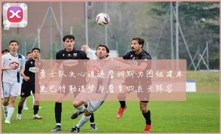 勇士队决心追逐詹姆斯力图组建库里巴特勒追梦与詹皇四巨头阵容