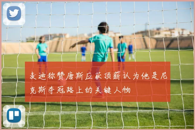 麦迪称赞唐斯应获顶薪认为他是尼克斯夺冠路上的关键人物