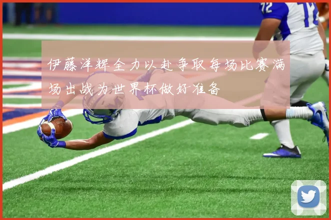 伊藤洋辉全力以赴争取每场比赛满场出战为世界杯做好准备