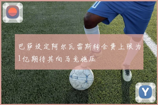 巴萨设定阿尔瓦雷斯转会费上限为1亿期待其向马竞施压