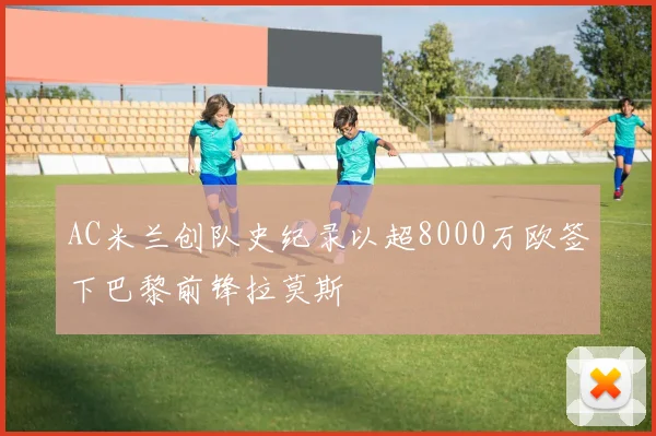 AC米兰创队史纪录以超8000万欧签下巴黎前锋拉莫斯